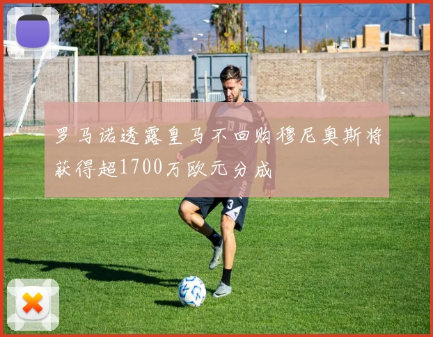 罗马诺透露皇马不回购穆尼奥斯将获得超1700万欧元分成