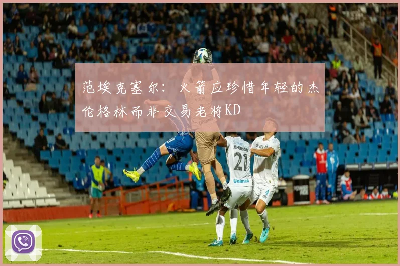 范埃克塞尔：火箭应珍惜年轻的杰伦格林而非交易老将KD