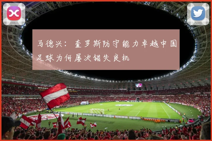 马德兴：奎罗斯防守能力卓越中国足球为何屡次错失良机