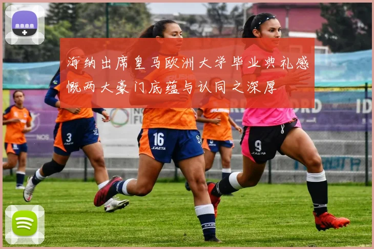 海纳出席皇马欧洲大学毕业典礼感慨两大豪门底蕴与认同之深厚