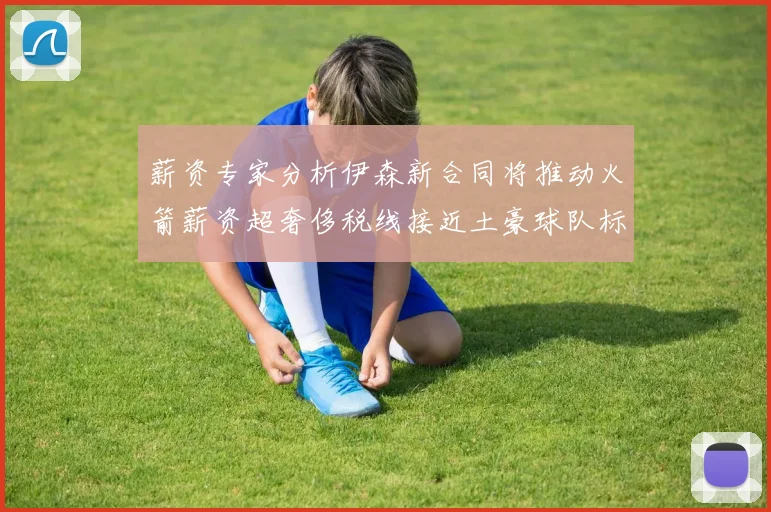 薪资专家分析伊森新合同将推动火箭薪资超奢侈税线接近土豪球队标准
