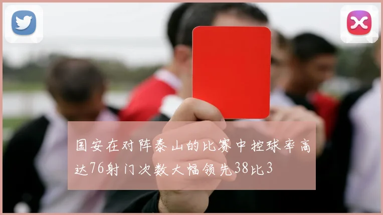 国安在对阵泰山的比赛中控球率高达76射门次数大幅领先38比3
