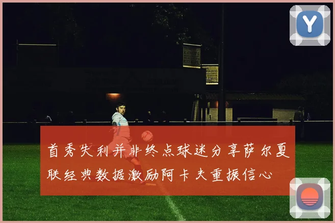 首秀失利并非终点球迷分享萨尔夏联经典数据激励阿卡夫重振信心