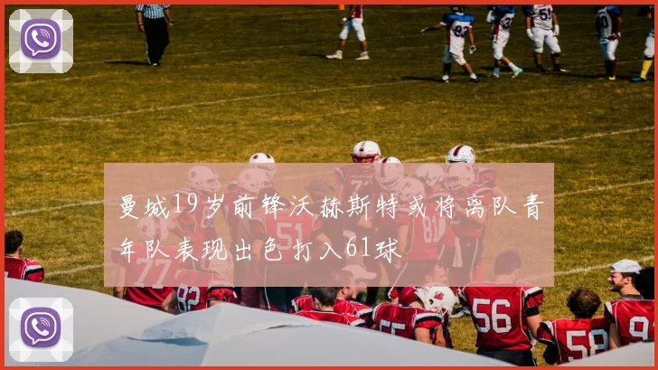 曼城19岁前锋沃赫斯特或将离队青年队表现出色打入61球