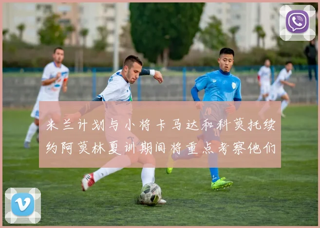 米兰计划与小将卡马达和科莫托续约阿莫林夏训期间将重点考察他们