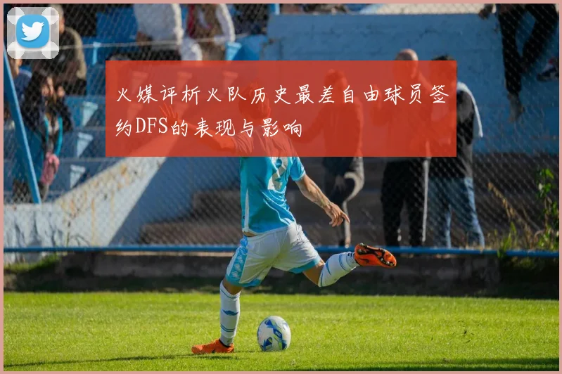 火媒评析火队历史最差自由球员签约DFS的表现与影响