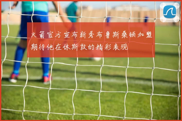 火箭官方宣布新秀布鲁斯桑顿加盟期待他在休斯敦的精彩表现