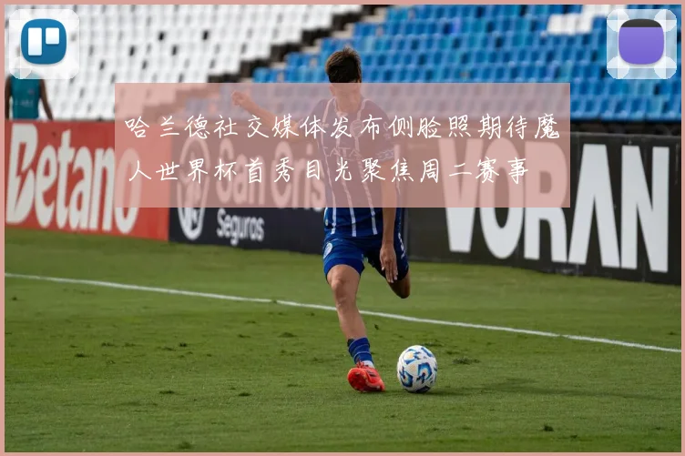 哈兰德社交媒体发布侧脸照期待魔人世界杯首秀目光聚焦周二赛事