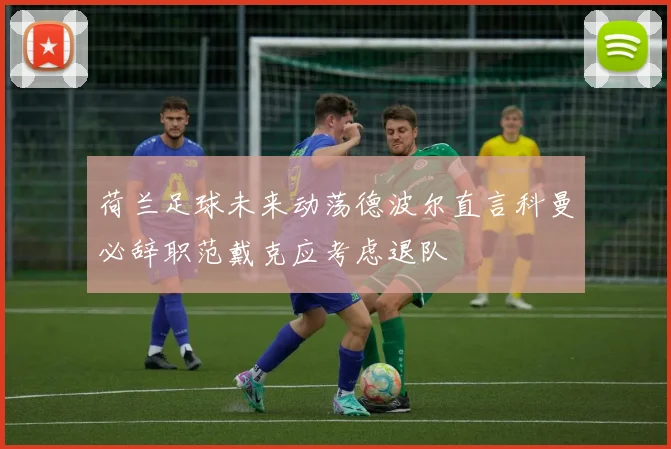 荷兰足球未来动荡德波尔直言科曼必辞职范戴克应考虑退队