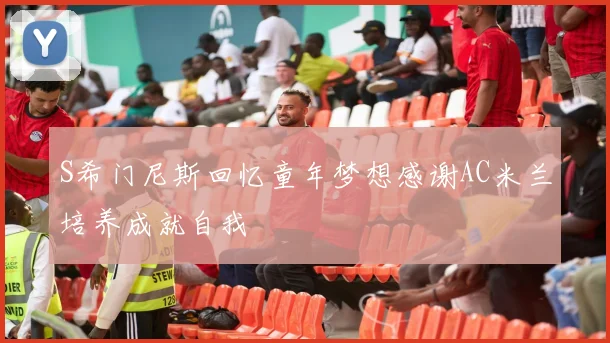 S希门尼斯回忆童年梦想感谢AC米兰培养成就自我