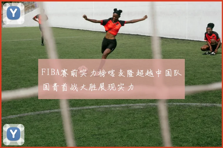 FIBA赛前实力榜喀麦隆超越中国队国青首战大胜展现实力