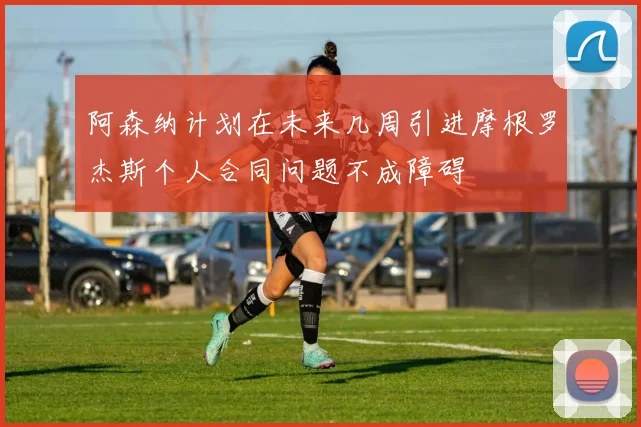 阿森纳计划在未来几周引进摩根罗杰斯个人合同问题不成障碍