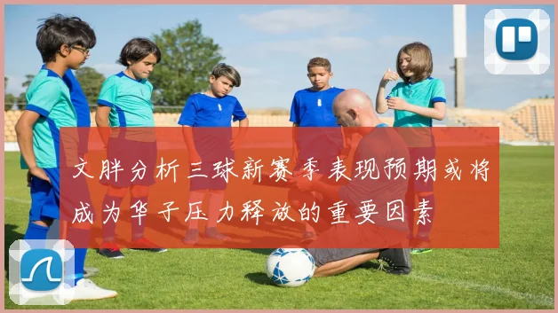 文胖分析三球新赛季表现预期或将成为华子压力释放的重要因素