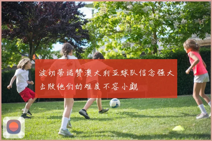 波切蒂诺赞澳大利亚球队信念强大击败他们的难度不容小觑