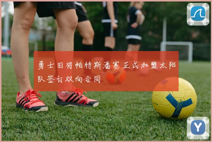 勇士旧将帕特斯潘塞正式加盟太阳队签订双向合同